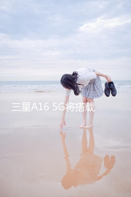 三星A16 5G將搭載聯發科天璣芯片 還有獨立安全芯片