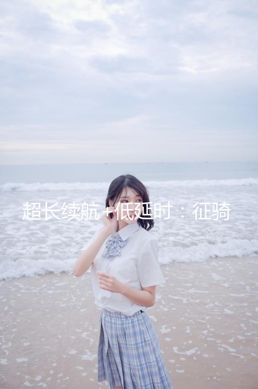 超長續航+低延時：征騎兵真無線5.3藍牙耳機12.9元起（100元大差價）