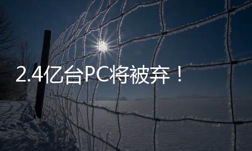 2.4億臺PC將被棄！微軟宣布將終止對Win10支持：明年10月14前升Win11